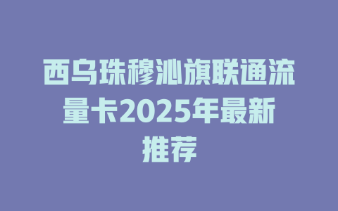 西乌珠穆沁旗联通流量卡2025年最新推荐