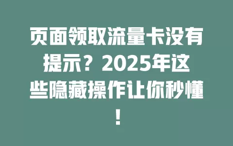页面领取流量卡没有提示？2025年这些隐藏操作让你秒懂！