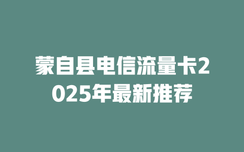 蒙自县电信流量卡2025年最新推荐