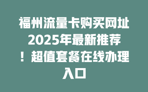 福州流量卡购买网址2025年最新推荐！超值套餐在线办理入口
