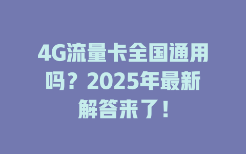 4G流量卡全国通用吗？2025年最新解答来了！