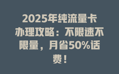 2025年纯流量卡办理攻略：不限速不限量，月省50%话费！
