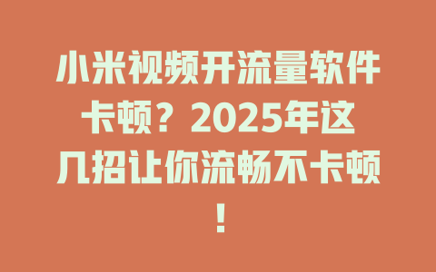 小米视频开流量软件卡顿？2025年这几招让你流畅不卡顿！