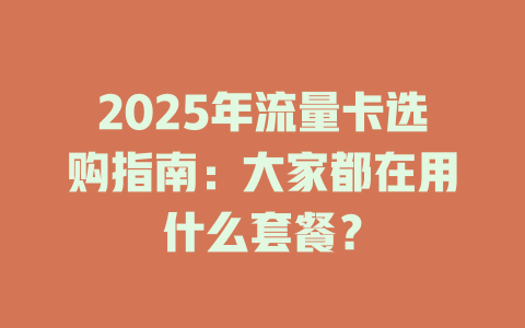 2025年流量卡选购指南：大家都在用什么套餐？