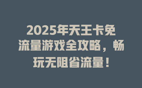 2025年天王卡免流量游戏全攻略，畅玩无阻省流量！