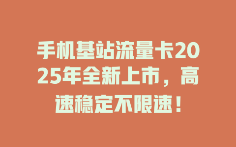 手机基站流量卡2025年全新上市，高速稳定不限速！