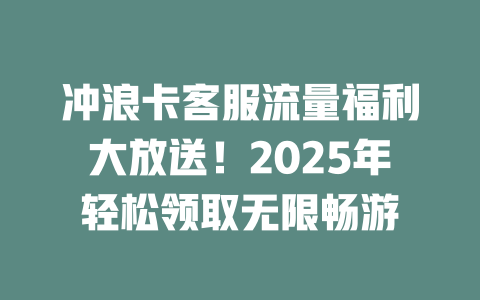 冲浪卡客服流量福利大放送！2025年轻松领取无限畅游