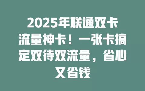 2025年联通双卡流量神卡！一张卡搞定双待双流量，省心又省钱