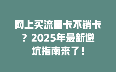 网上买流量卡不销卡？2025年最新避坑指南来了！