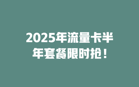 2025年流量卡半年套餐限时抢！