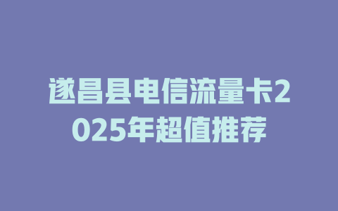 遂昌县电信流量卡2025年超值推荐