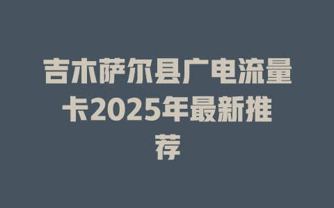 吉木萨尔县广电流量卡2025年最新推荐
