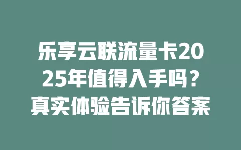 乐享云联流量卡2025年值得入手吗？真实体验告诉你答案