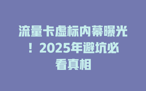 流量卡虚标内幕曝光！2025年避坑必看真相
