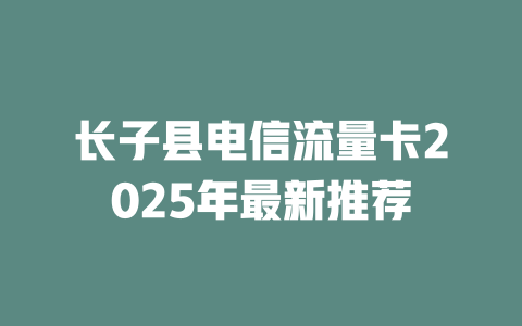 长子县电信流量卡2025年最新推荐