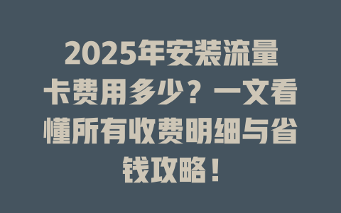 2025年安装流量卡费用多少？一文看懂所有收费明细与省钱攻略！