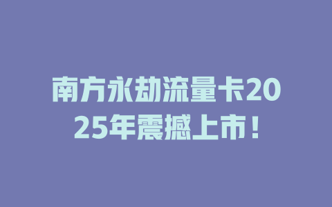 南方永劫流量卡2025年震撼上市！