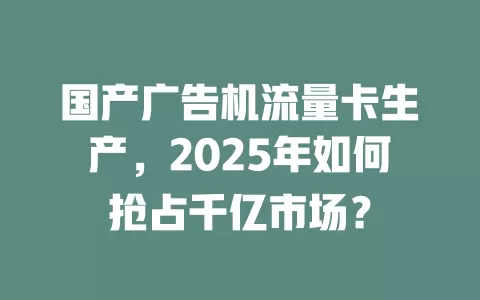 国产广告机流量卡生产，2025年如何抢占千亿市场？