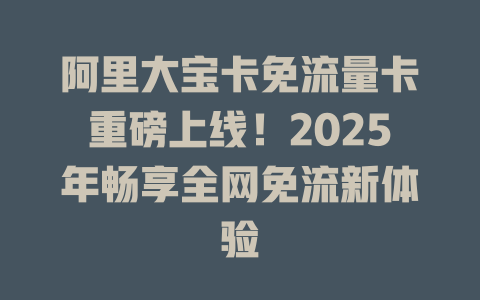 阿里大宝卡免流量卡重磅上线！2025年畅享全网免流新体验