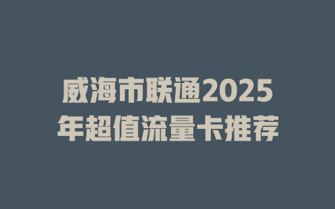 威海市联通2025年超值流量卡推荐