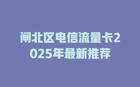 闸北区电信流量卡2025年最新推荐