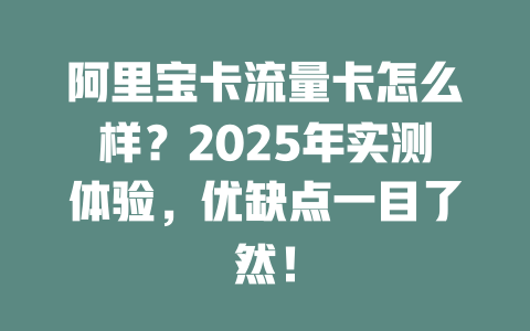 阿里宝卡流量卡怎么样？2025年实测体验，优缺点一目了然！