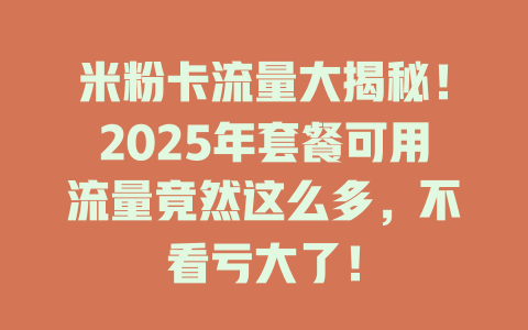 米粉卡流量大揭秘！2025年套餐可用流量竟然这么多，不看亏大了！