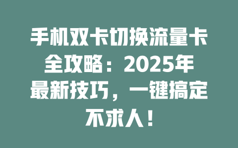 手机双卡切换流量卡全攻略：2025年最新技巧，一键搞定不求人！