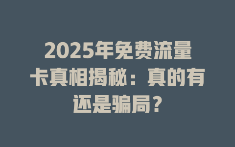 2025年免费流量卡真相揭秘：真的有还是骗局？
