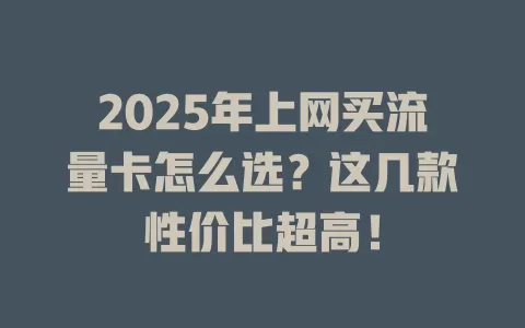 2025年上网买流量卡怎么选？这几款性价比超高！