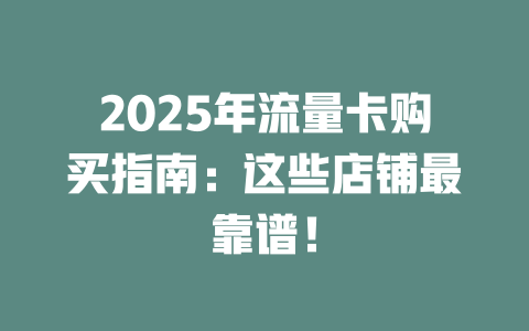 2025年流量卡购买指南：这些店铺最靠谱！
