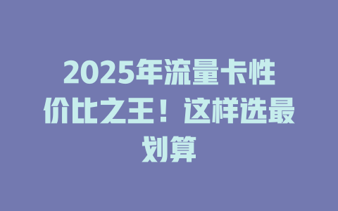 2025年流量卡性价比之王！这样选最划算