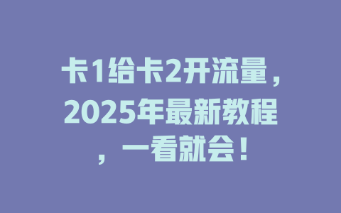 卡1给卡2开流量，2025年最新教程，一看就会！