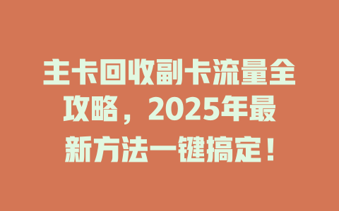 主卡回收副卡流量全攻略，2025年最新方法一键搞定！