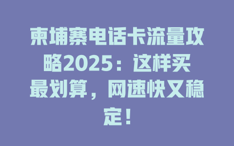 柬埔寨电话卡流量攻略2025：这样买最划算，网速快又稳定！