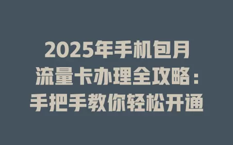 2025年手机包月流量卡办理全攻略：手把手教你轻松开通