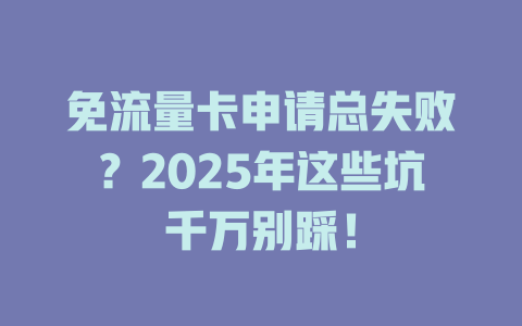 免流量卡申请总失败？2025年这些坑千万别踩！
