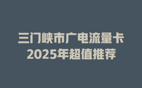 三门峡市广电流量卡2025年超值推荐