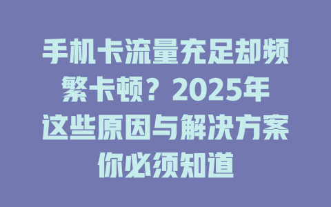 手机卡流量充足却频繁卡顿？2025年这些原因与解决方案你必须知道