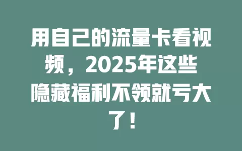 用自己的流量卡看视频，2025年这些隐藏福利不领就亏大了！