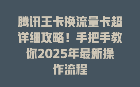 腾讯王卡换流量卡超详细攻略！手把手教你2025年最新操作流程