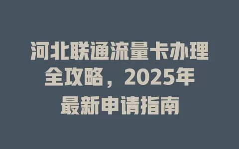 河北联通流量卡办理全攻略，2025年最新申请指南