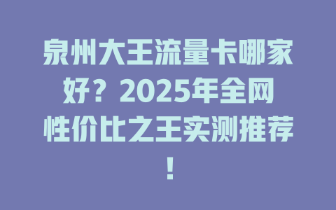 泉州大王流量卡哪家好？2025年全网性价比之王实测推荐！