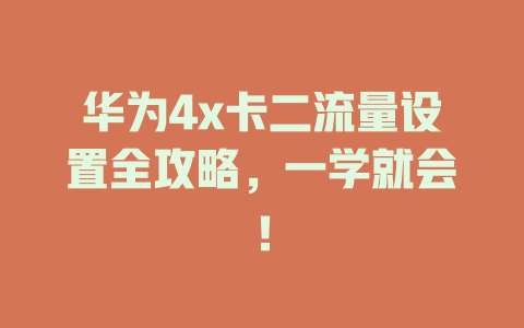 华为4x卡二流量设置全攻略，一学就会！