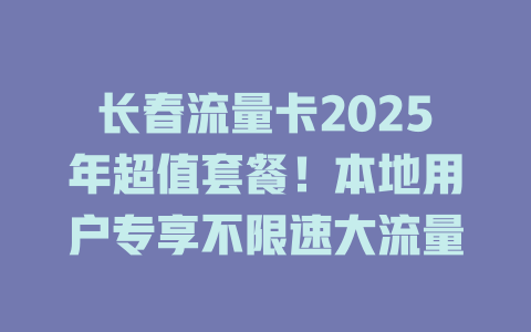 长春流量卡2025年超值套餐！本地用户专享不限速大流量