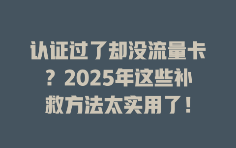 认证过了却没流量卡？2025年这些补救方法太实用了！