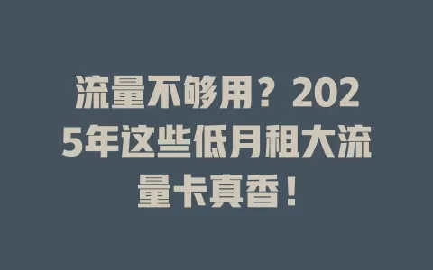 流量不够用？2025年这些低月租大流量卡真香！