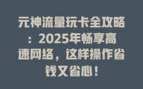 元神流量玩卡全攻略：2025年畅享高速网络，这样操作省钱又省心！