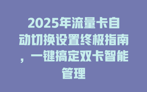 2025年流量卡自动切换设置终极指南，一键搞定双卡智能管理