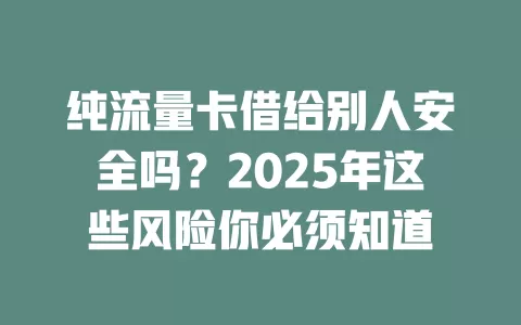 纯流量卡借给别人安全吗？2025年这些风险你必须知道